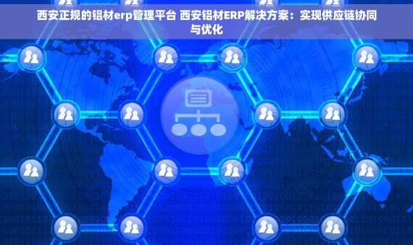 西安正规的铝材erp管理平台 西安铝材ERP解决方案：实现供应链协同与优化