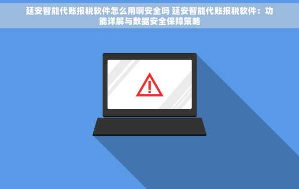 延安智能代账报税软件怎么用啊安全吗 延安智能代账报税软件：功能详解与数据安全保障策略