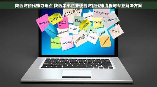 陕西财税代账办理点 陕西中小企业便捷财税代账流程与专业解决方案