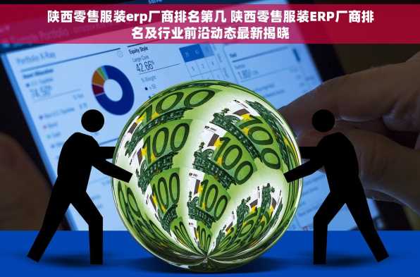 陕西零售服装erp厂商排名第几 陕西零售服装ERP厂商排名及行业前沿动态最新揭晓