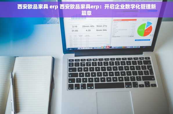 西安欧品家具 erp 西安欧品家具erp：开启企业数字化管理新篇章