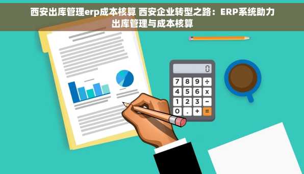 西安出库管理erp成本核算 西安企业转型之路：ERP系统助力出库管理与成本核算