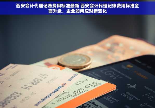 西安会计代理记账费用标准最新 西安会计代理记账费用标准全面升级，企业如何应对新变化