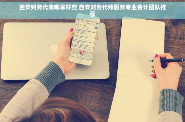 西安财务代账哪家好些 西安财务代账服务专业会计团队推荐