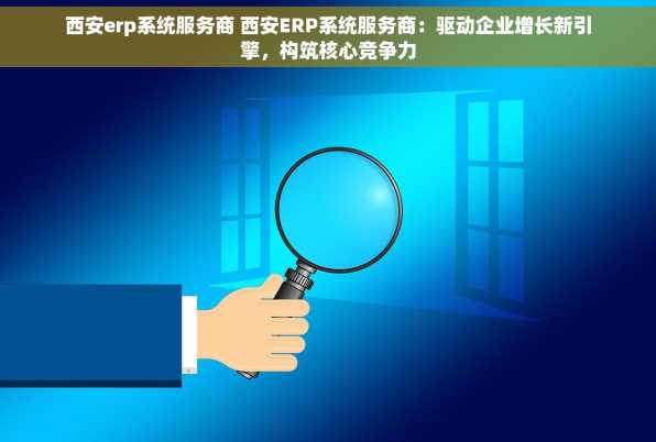 西安erp系统服务商 西安ERP系统服务商：驱动企业增长新引擎，构筑核心竞争力