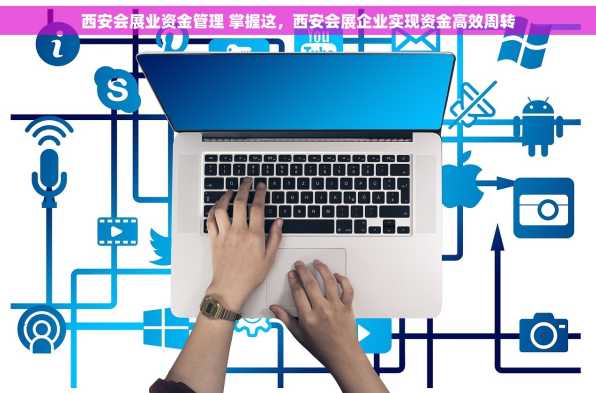 西安会展业资金管理 掌握这，西安会展企业实现资金高效周转