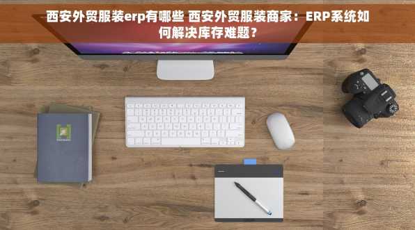 西安外贸服装erp有哪些 西安外贸服装商家：ERP系统如何解决库存难题？