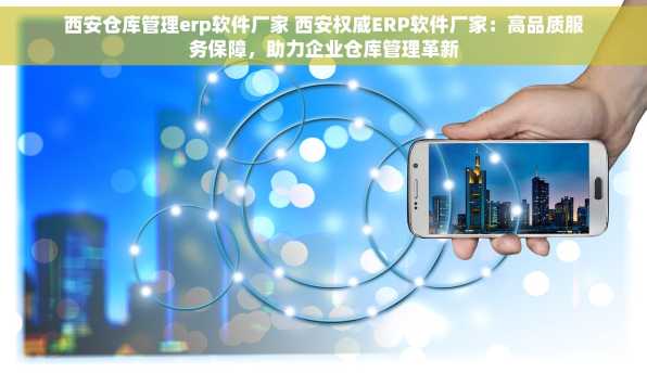 西安仓库管理erp软件厂家 西安权威ERP软件厂家：高品质服务保障，助力企业仓库管理革新