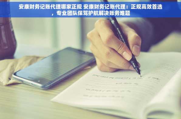 安康财务记账代理哪家正规 安康财务记账代理：正规高效首选，专业团队保驾护航解决账务难题