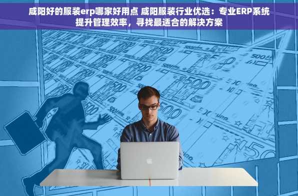 咸阳好的服装erp哪家好用点 咸阳服装行业优选：专业ERP系统提升管理效率，寻找最适合的解决方案