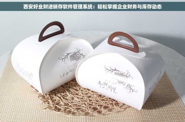 西安好业财进销存软件管理系统：轻松掌握企业财务与库存动态