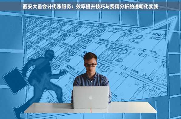 西安大邑会计代账服务：效率提升技巧与费用分析的透明化实践