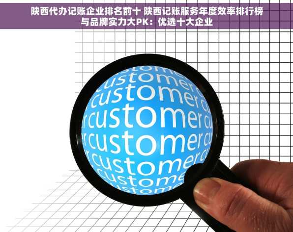陕西代办记账企业排名前十 陕西记账服务年度效率排行榜与品牌实力大PK：优选十大企业