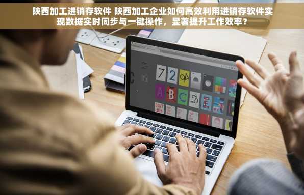 陕西加工进销存软件 陕西加工企业如何高效利用进销存软件实现数据实时同步与一键操作，显著提升工作效率？