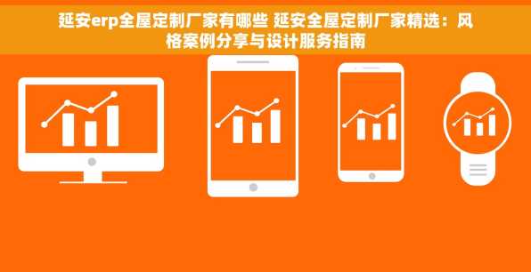 延安erp全屋定制厂家有哪些 延安全屋定制厂家精选：风格案例分享与设计服务指南