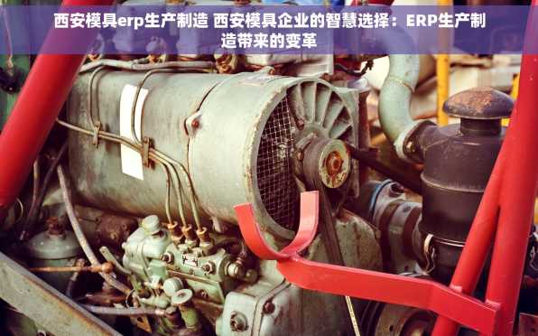 西安模具erp生产制造 西安模具企业的智慧选择：ERP生产制造带来的变革