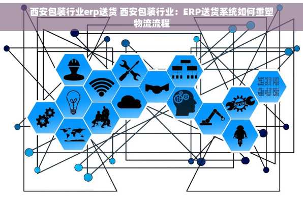 西安包装行业erp送货 西安包装行业：ERP送货系统如何重塑物流流程