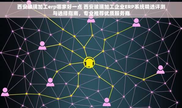 西安玻璃加工erp哪家好一点 西安玻璃加工企业ERP系统精选评测与选择指南，专业推荐优质服务商