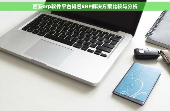 西安erp软件平台排名ERP解决方案比较与分析