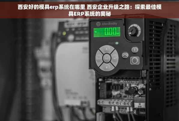 西安好的模具erp系统在哪里 西安企业升级之路：探索最佳模具ERP系统的奥秘