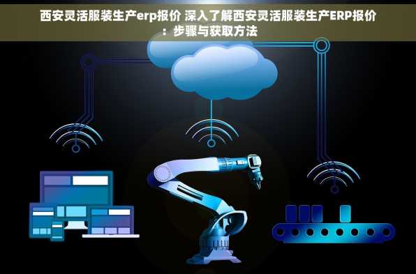 西安灵活服装生产erp报价 深入了解西安灵活服装生产ERP报价：步骤与获取方法