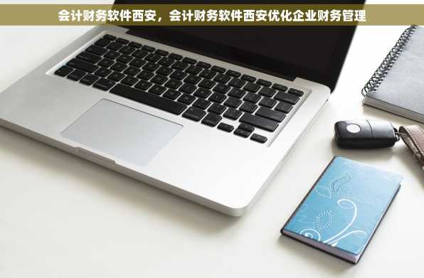会计财务软件西安，会计财务软件西安优化企业财务管理
