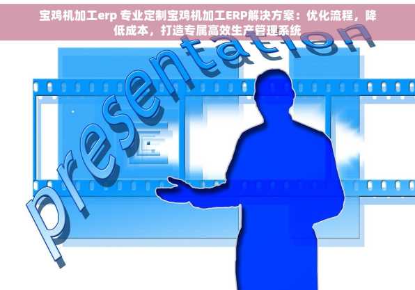 宝鸡机加工erp 专业定制宝鸡机加工ERP解决方案：优化流程，降低成本，打造专属高效生产管理系统