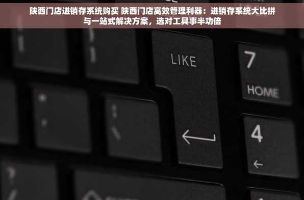 陕西门店进销存系统购买 陕西门店高效管理利器：进销存系统大比拼与一站式解决方案，选对工具事半功倍