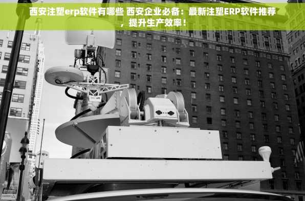 西安注塑erp软件有哪些 西安企业必备：最新注塑ERP软件推荐，提升生产效率！