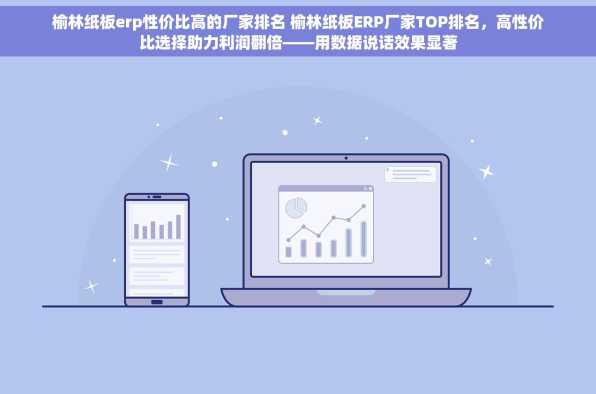 榆林纸板erp性价比高的厂家排名 榆林纸板ERP厂家TOP排名，高性价比选择助力利润翻倍——用数据说话效果显著