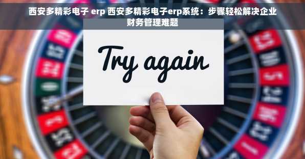西安多精彩电子 erp 西安多精彩电子erp系统：步骤轻松解决企业财务管理难题