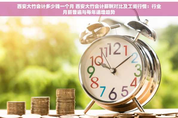 西安大竹会计多少钱一个月 西安大竹会计薪酬对比及工资行情：行业月薪普遍与每年递增趋势