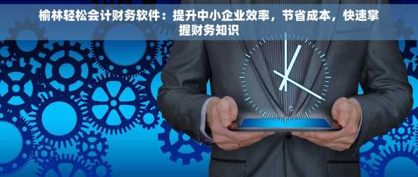 榆林轻松会计财务软件：提升中小企业效率，节省成本，快速掌握财务知识