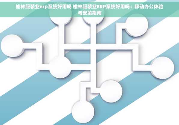 榆林服装业erp系统好用吗 榆林服装业ERP系统好用吗：移动办公体验与安装指南