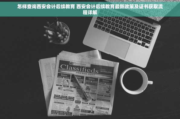 怎样查询西安会计后续教育 西安会计后续教育最新政策及证书获取流程详解