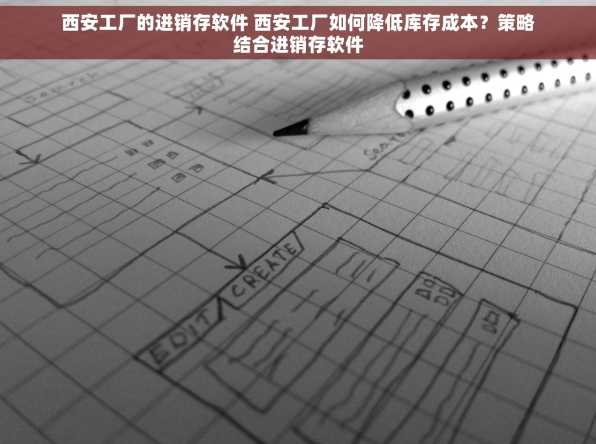 西安工厂的进销存软件 西安工厂如何降低库存成本？策略结合进销存软件