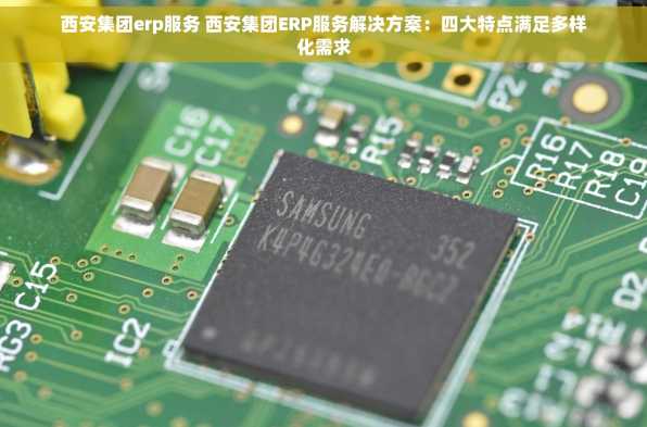 西安集团erp服务 西安集团ERP服务解决方案：四大特点满足多样化需求