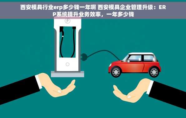 西安模具行业erp多少钱一年啊 西安模具企业管理升级：ERP系统提升业务效率，一年多少钱