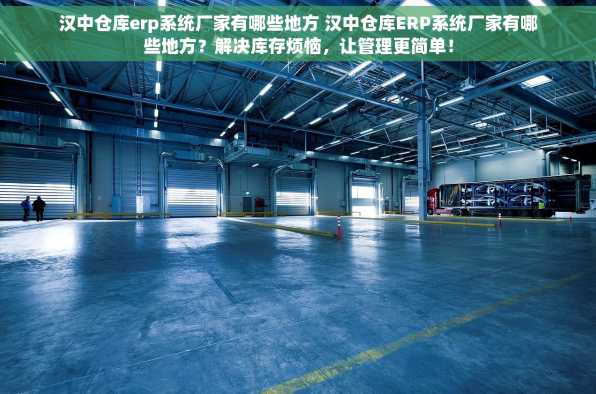 汉中仓库erp系统厂家有哪些地方 汉中仓库ERP系统厂家有哪些地方？解决库存烦恼，让管理更简单！