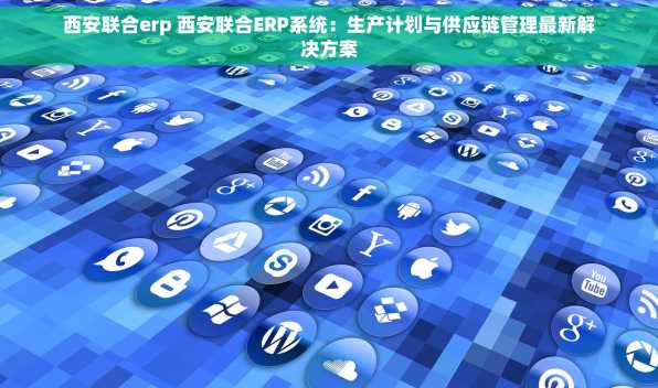 西安联合erp 西安联合ERP系统：生产计划与供应链管理最新解决方案
