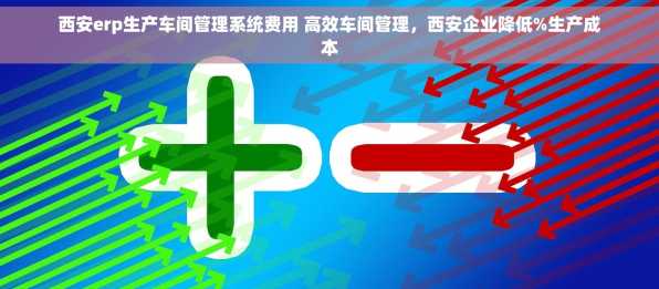 西安erp生产车间管理系统费用 高效车间管理，西安企业降低%生产成本