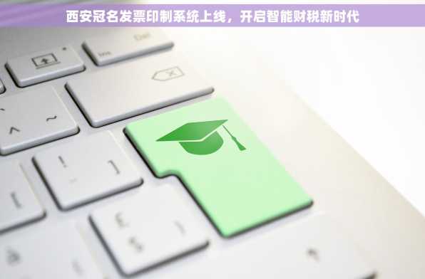 西安冠名发票印制系统上线，开启智能财税新时代