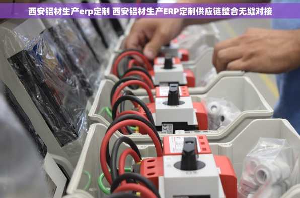 西安铝材生产erp定制 西安铝材生产ERP定制供应链整合无缝对接