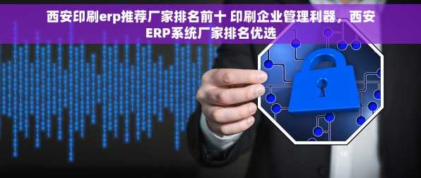 西安印刷erp推荐厂家排名前十 印刷企业管理利器，西安ERP系统厂家排名优选