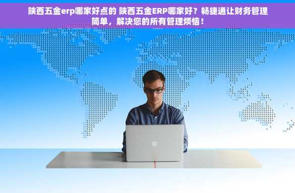 陕西五金erp哪家好点的 陕西五金ERP哪家好？畅捷通让财务管理简单，解决您的所有管理烦恼！