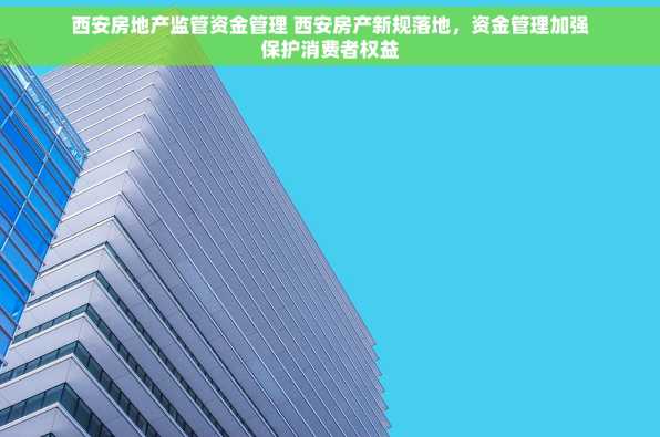 西安房地产监管资金管理 西安房产新规落地，资金管理加强保护消费者权益