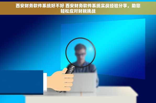 西安财务软件系统好不好 西安财务软件系统实战经验分享，助您轻松应对财税挑战