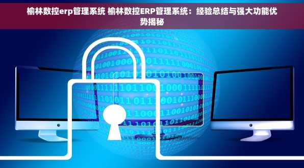 榆林数控erp管理系统 榆林数控ERP管理系统：经验总结与强大功能优势揭秘