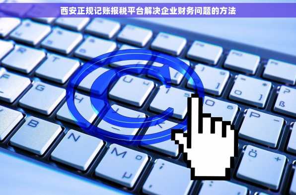 西安正规记账报税平台解决企业财务问题的方法