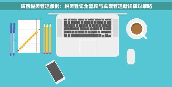 陕西税务管理条例：税务登记全流程与发票管理新规应对策略
